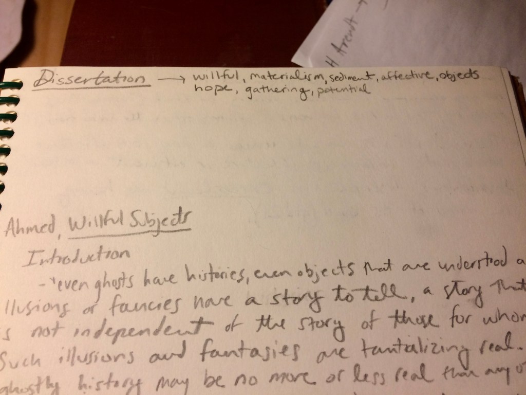 plain spiral bound notebook with pencil notes indicating Dissertation, with keywords willful, materialism, sediment, affective, objects, hope, gathering, potential. Followed by abbreviated notes from Ahmed, Willful Subjects. 